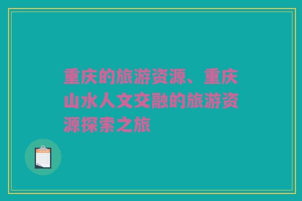 重庆的旅游资源、重庆山水人文交融的旅游资源探索之旅
