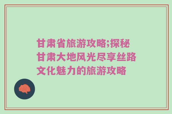 甘肃省旅游攻略;探秘甘肃大地风光尽享丝路文化魅力的旅游攻略