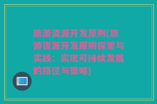 旅游资源开发原则(旅游资源开发原则探索与实践：实现可持续发展的路径与策略)