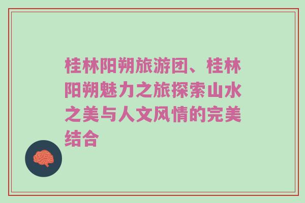 桂林阳朔旅游团、桂林阳朔魅力之旅探索山水之美与人文风情的完美结合