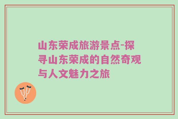 山东荣成旅游景点-探寻山东荣成的自然奇观与人文魅力之旅