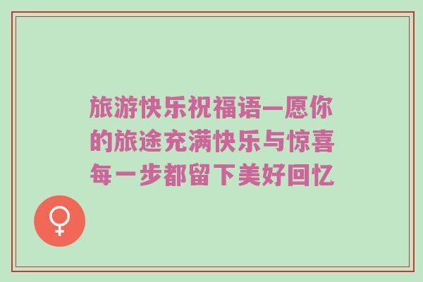旅游快乐祝福语—愿你的旅途充满快乐与惊喜每一步都留下美好回忆