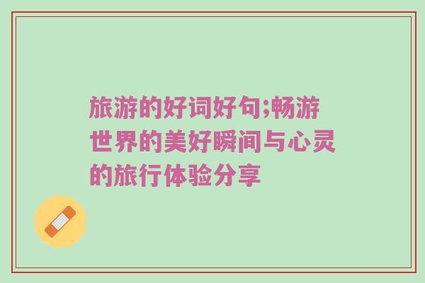 旅游的好词好句;畅游世界的美好瞬间与心灵的旅行体验分享