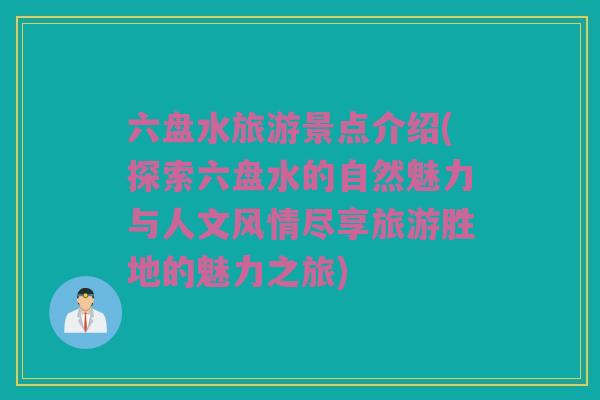 六盘水旅游景点介绍(探索六盘水的自然魅力与人文风情尽享旅游胜地的魅力之旅)