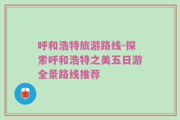 呼和浩特旅游路线-探索呼和浩特之美五日游全景路线推荐