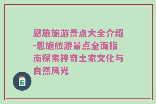 恩施旅游景点大全介绍-恩施旅游景点全面指南探索神奇土家文化与自然风光