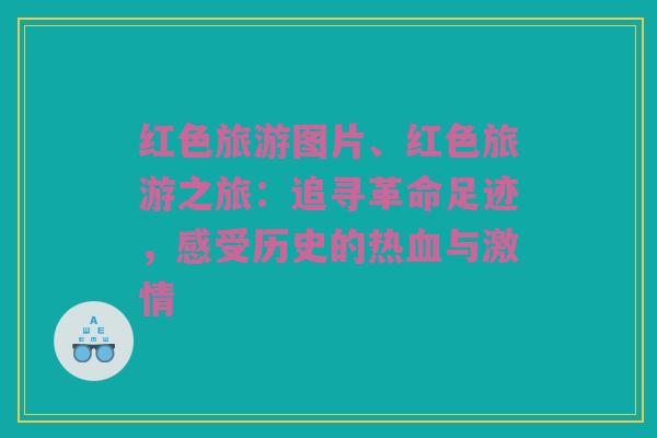 红色旅游图片、红色旅游之旅：追寻革命足迹，感受历史的热血与激情
