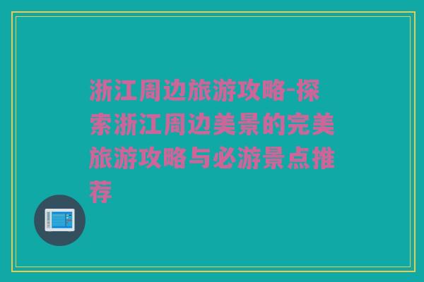 浙江周边旅游攻略-探索浙江周边美景的完美旅游攻略与必游景点推荐