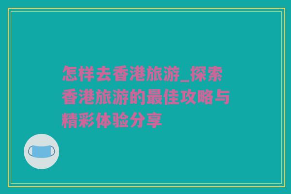 怎样去香港旅游_探索香港旅游的最佳攻略与精彩体验分享