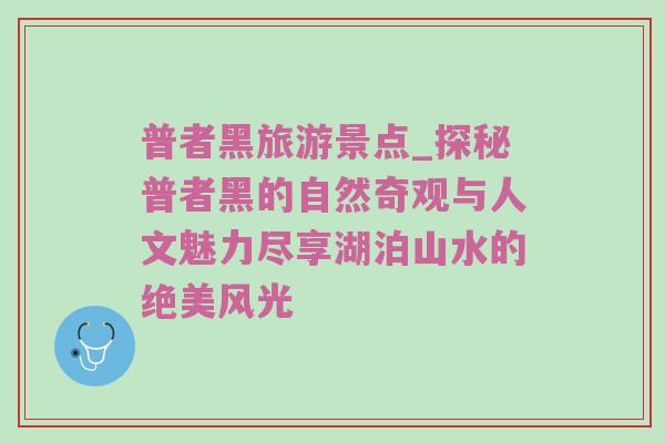 普者黑旅游景点_探秘普者黑的自然奇观与人文魅力尽享湖泊山水的绝美风光
