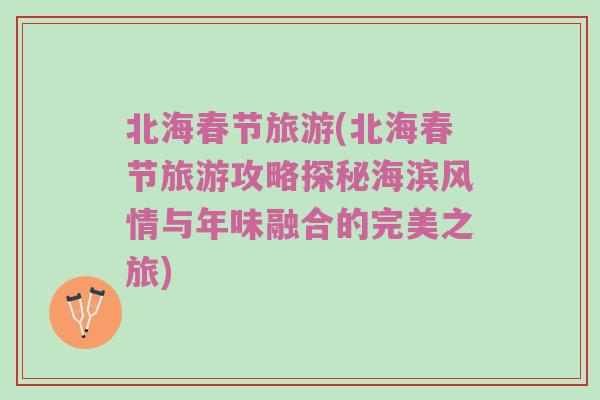 北海春节旅游(北海春节旅游攻略探秘海滨风情与年味融合的完美之旅)