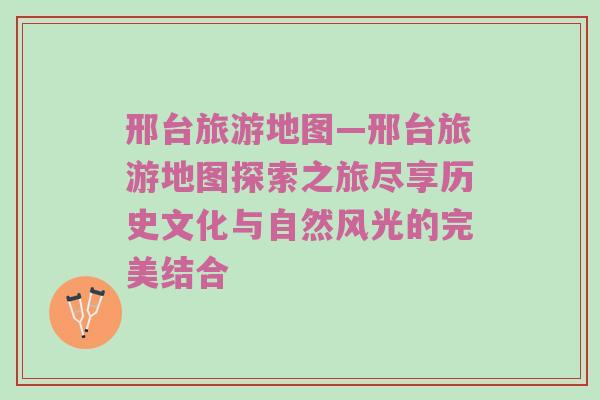 邢台旅游地图—邢台旅游地图探索之旅尽享历史文化与自然风光的完美结合