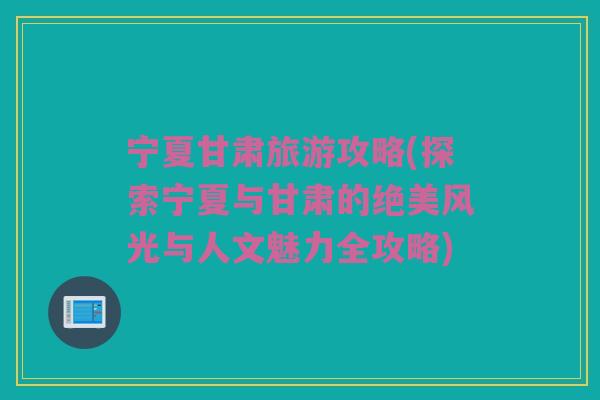 宁夏甘肃旅游攻略(探索宁夏与甘肃的绝美风光与人文魅力全攻略)