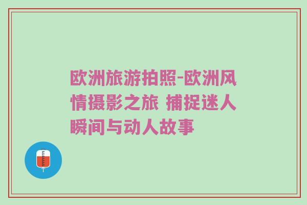 欧洲旅游拍照-欧洲风情摄影之旅 捕捉迷人瞬间与动人故事