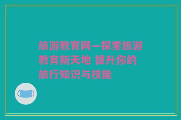 旅游教育网—探索旅游教育新天地 提升你的旅行知识与技能