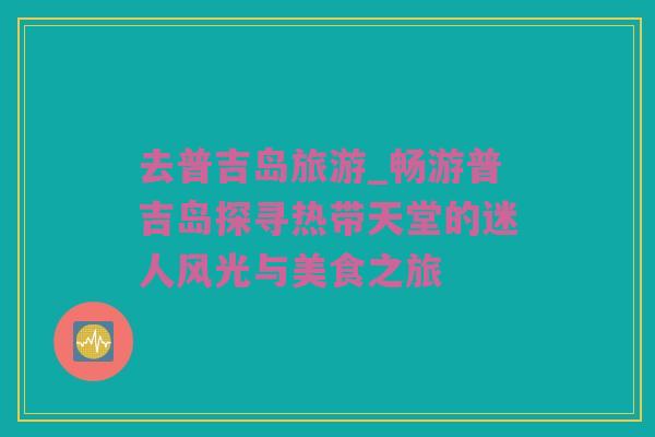 去普吉岛旅游_畅游普吉岛探寻热带天堂的迷人风光与美食之旅