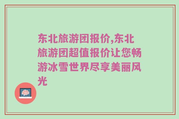 东北旅游团报价,东北旅游团超值报价让您畅游冰雪世界尽享美丽风光