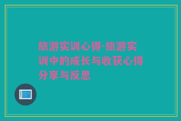 旅游实训心得-旅游实训中的成长与收获心得分享与反思