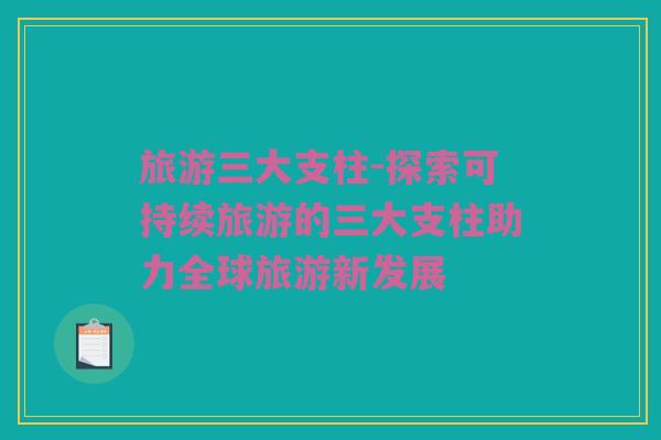 旅游三大支柱-探索可持续旅游的三大支柱助力全球旅游新发展
