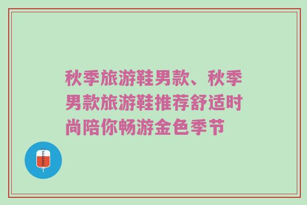 秋季旅游鞋男款、秋季男款旅游鞋推荐舒适时尚陪你畅游金色季节