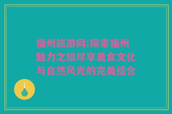 福州旅游网;探索福州魅力之旅尽享美食文化与自然风光的完美结合