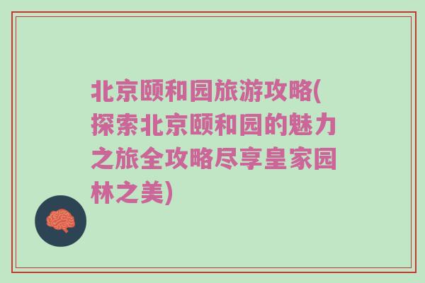 北京颐和园旅游攻略(探索北京颐和园的魅力之旅全攻略尽享皇家园林之美)