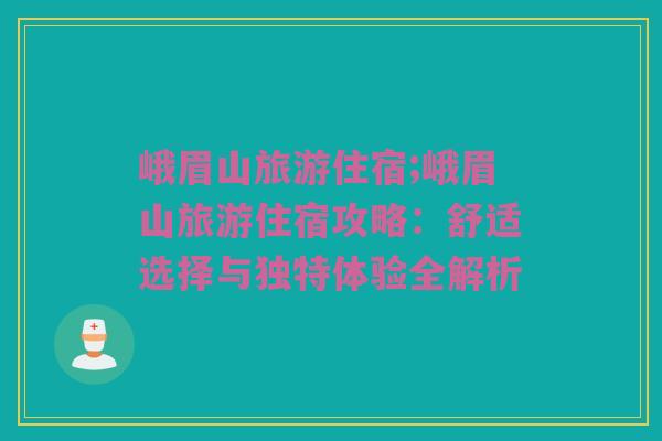 峨眉山旅游住宿;峨眉山旅游住宿攻略：舒适选择与独特体验全解析
