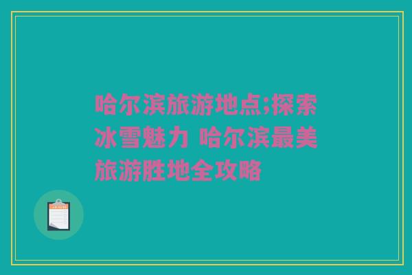 哈尔滨旅游地点;探索冰雪魅力 哈尔滨最美旅游胜地全攻略