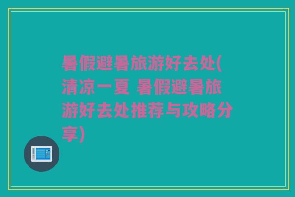 暑假避暑旅游好去处(清凉一夏 暑假避暑旅游好去处推荐与攻略分享)