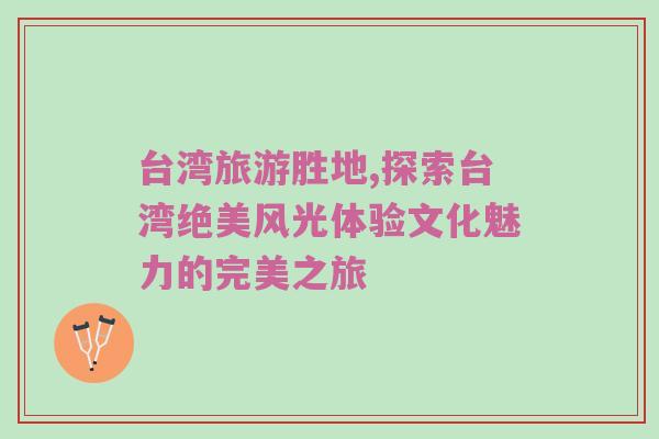 台湾旅游胜地,探索台湾绝美风光体验文化魅力的完美之旅