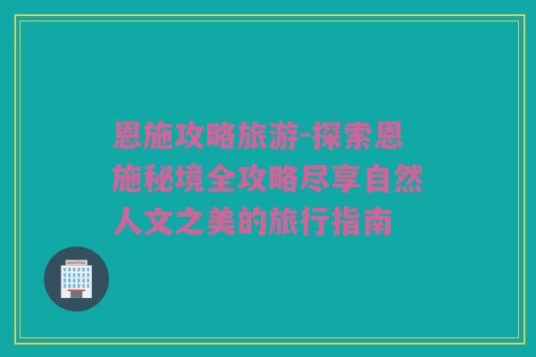恩施攻略旅游-探索恩施秘境全攻略尽享自然人文之美的旅行指南
