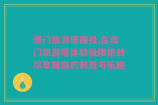 澳门旅游塔蹦极,在澳门旅游塔体验极限挑战尽享蹦极的刺激与乐趣