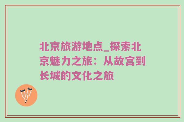 北京旅游地点_探索北京魅力之旅：从故宫到长城的文化之旅