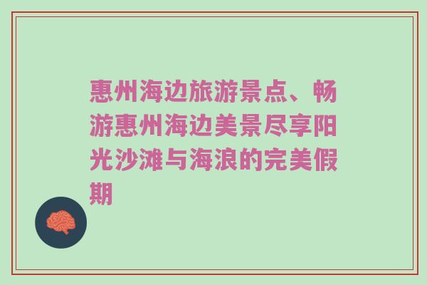 惠州海边旅游景点、畅游惠州海边美景尽享阳光沙滩与海浪的完美假期