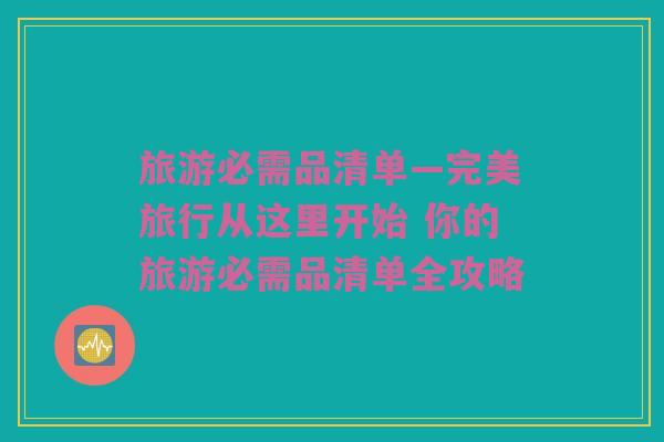 旅游必需品清单—完美旅行从这里开始 你的旅游必需品清单全攻略
