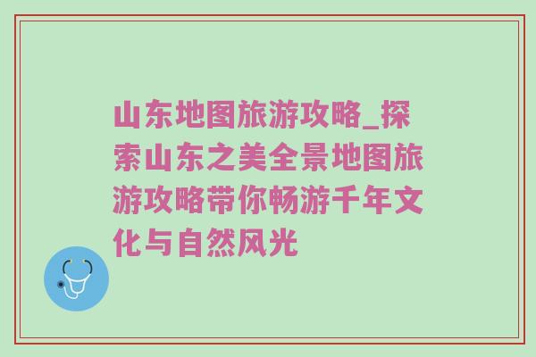 山东地图旅游攻略_探索山东之美全景地图旅游攻略带你畅游千年文化与自然风光