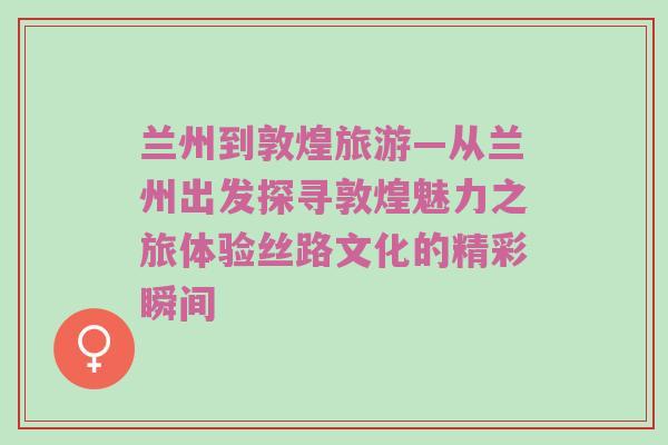 兰州到敦煌旅游—从兰州出发探寻敦煌魅力之旅体验丝路文化的精彩瞬间