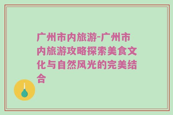 广州市内旅游-广州市内旅游攻略探索美食文化与自然风光的完美结合