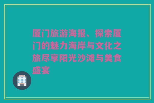 厦门旅游海报、探索厦门的魅力海岸与文化之旅尽享阳光沙滩与美食盛宴