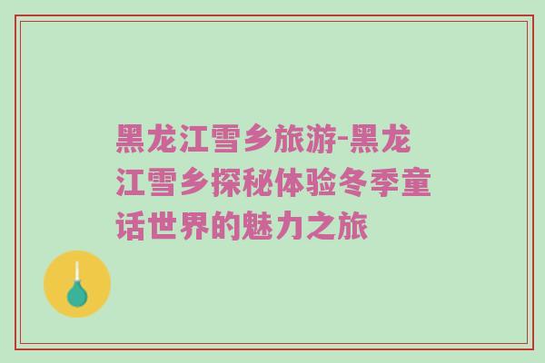 黑龙江雪乡旅游-黑龙江雪乡探秘体验冬季童话世界的魅力之旅