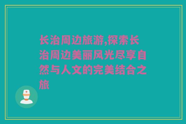 长治周边旅游,探索长治周边美丽风光尽享自然与人文的完美结合之旅