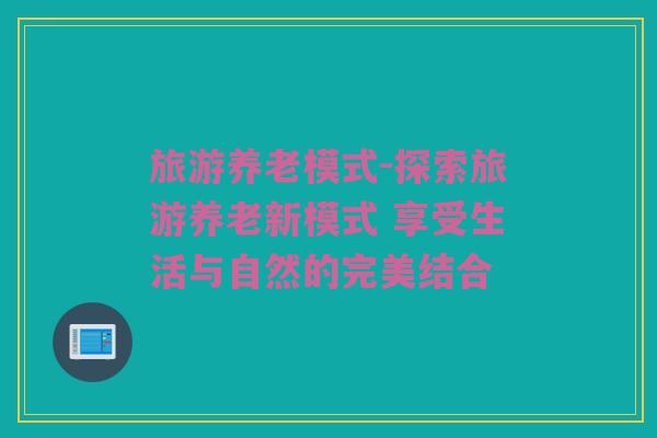 旅游养老模式-探索旅游养老新模式 享受生活与自然的完美结合