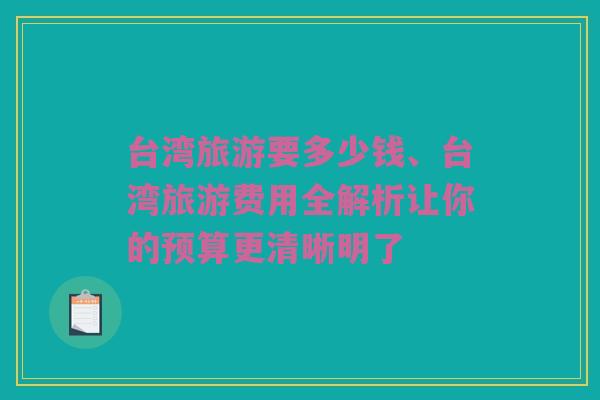 台湾旅游要多少钱、台湾旅游费用全解析让你的预算更清晰明了