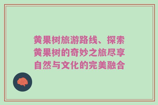 黄果树旅游路线、探索黄果树的奇妙之旅尽享自然与文化的完美融合