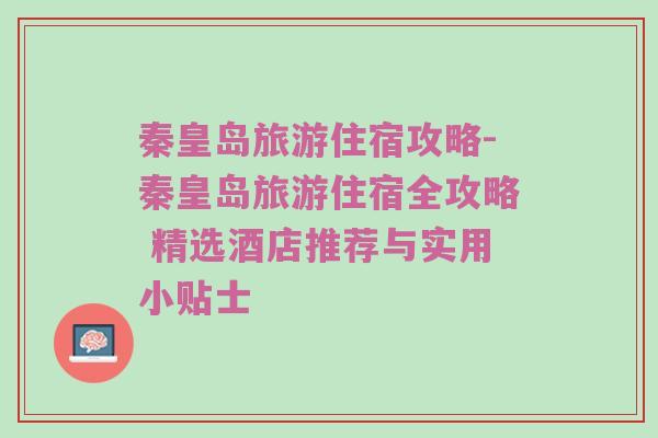 秦皇岛旅游住宿攻略-秦皇岛旅游住宿全攻略 精选酒店推荐与实用小贴士