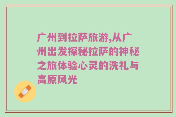 广州到拉萨旅游,从广州出发探秘拉萨的神秘之旅体验心灵的洗礼与高原风光