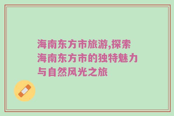 海南东方市旅游,探索海南东方市的独特魅力与自然风光之旅