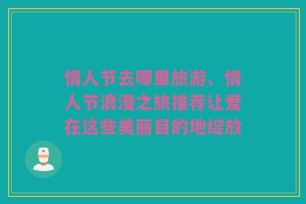 情人节去哪里旅游、情人节浪漫之旅推荐让爱在这些美丽目的地绽放