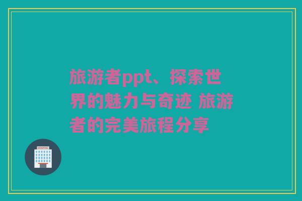 旅游者ppt、探索世界的魅力与奇迹 旅游者的完美旅程分享