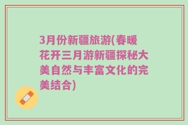 3月份新疆旅游(春暖花开三月游新疆探秘大美自然与丰富文化的完美结合)